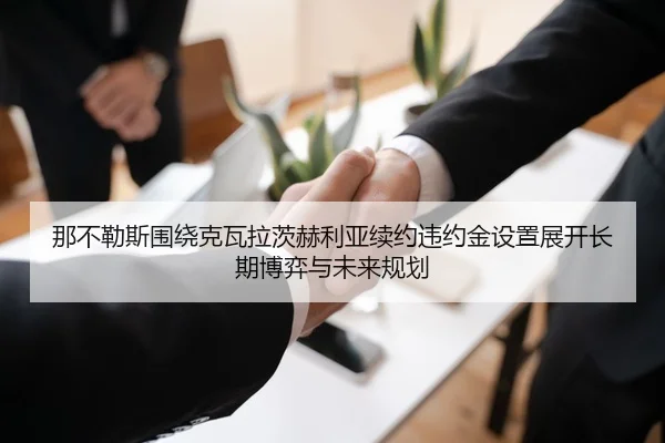 那不勒斯围绕克瓦拉茨赫利亚续约违约金设置展开长期博弈与未来规划
