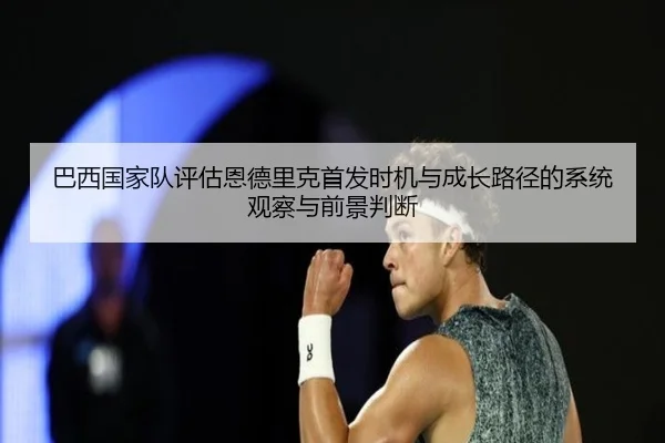 巴西国家队评估恩德里克首发时机与成长路径的系统观察与前景判断
